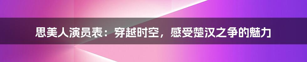 思美人演员表：穿越时空，感受楚汉之争的魅力