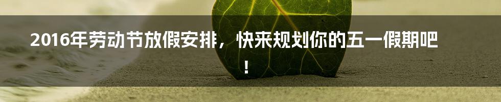 2016年劳动节放假安排,快来规划你的五一假期吧!