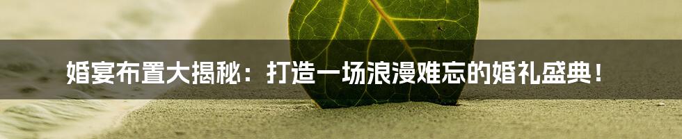 婚宴布置大揭秘:打造一场浪漫难忘的婚礼盛典!