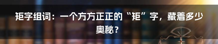 矩字组词：一个方方正正的“矩”字，藏着多少奥秘？