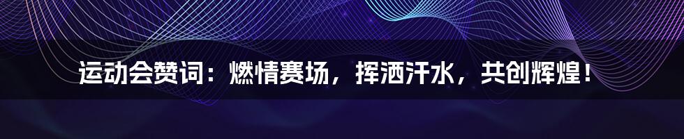 运动会赞词:燃情赛场,挥洒汗水,共创辉煌!