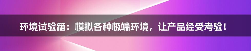 环境试验箱:模拟各种极端环境,让产品经受考验!