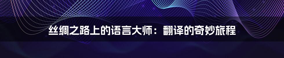 丝绸之路上的语言大师:翻译的奇妙旅程