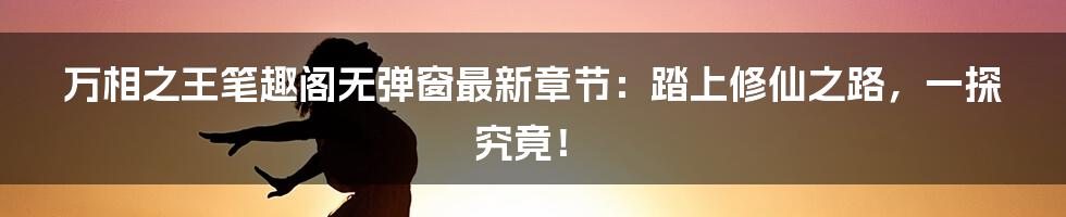 万相之王笔趣阁无弹窗最新章节:踏上修仙之路,一探究竟!