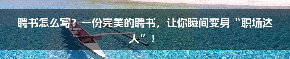 聘书怎么写?一份完美的聘书,让你瞬间变身“职场达人”!