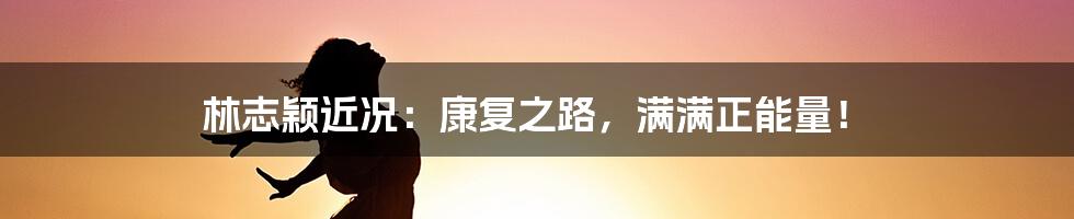 林志颖近况:康复之路,满满正能量!