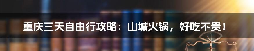 重庆三天自由行攻略:山城火锅,好吃不贵!
