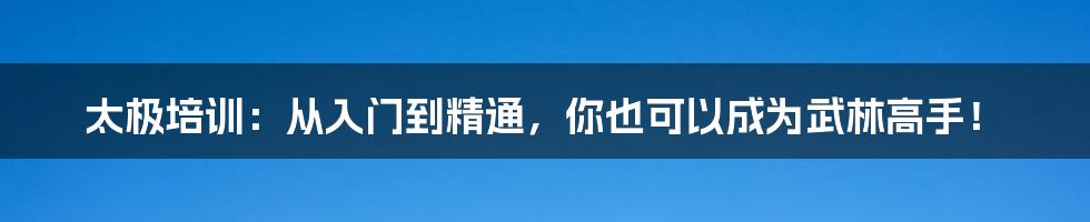 太极培训:从入门到精通,你也可以成为武林高手!