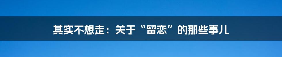 其实不想走:关于“留恋”的那些事儿