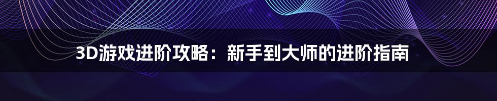 3D游戏进阶攻略:新手到大师的进阶指南
