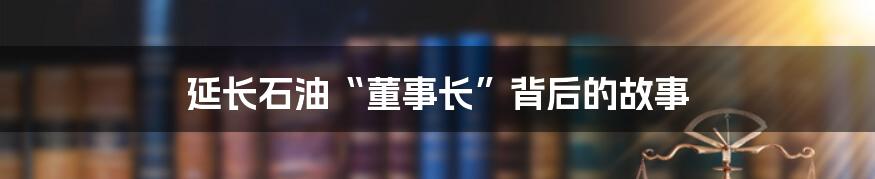 延长石油“董事长”背后的故事