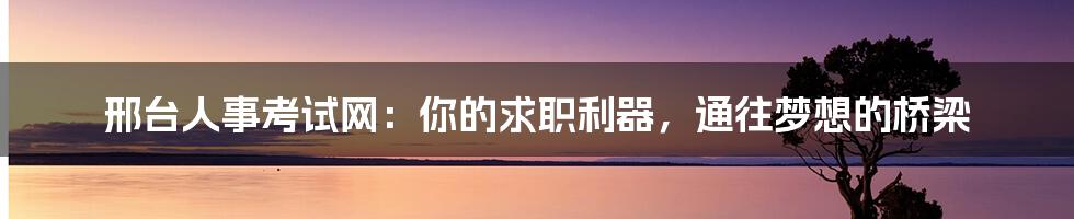 邢台人事考试网:你的求职利器,通往梦想的桥梁
