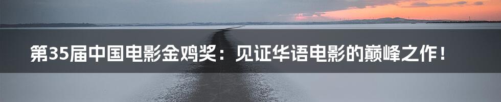 第35届中国电影金鸡奖:见证华语电影的巅峰之作!