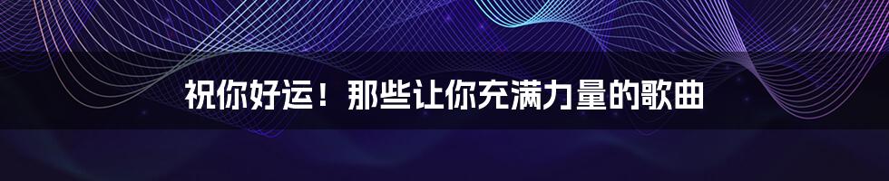 祝你好运!那些让你充满力量的歌曲