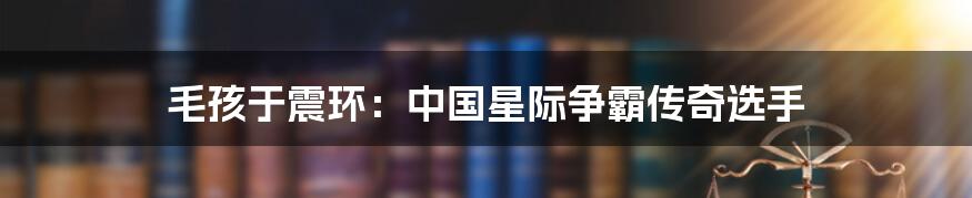 毛孩于震环:中国星际争霸传奇选手