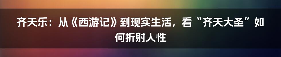 齐天乐:从《西游记》到现实生活,看“齐天大圣”如何折射人性