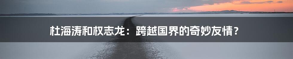 杜海涛和权志龙:跨越国界的奇妙友情?