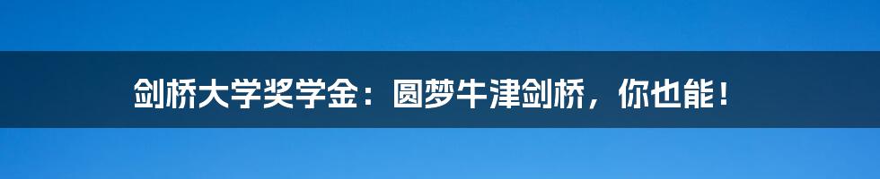 剑桥大学奖学金：圆梦牛津剑桥，你也能！