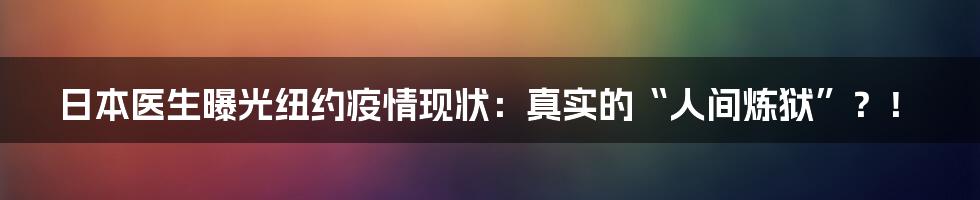 日本医生曝光纽约疫情现状:真实的“人间炼狱”?!