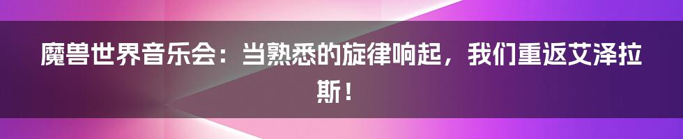魔兽世界音乐会:当熟悉的旋律响起,我们重返艾泽拉斯!