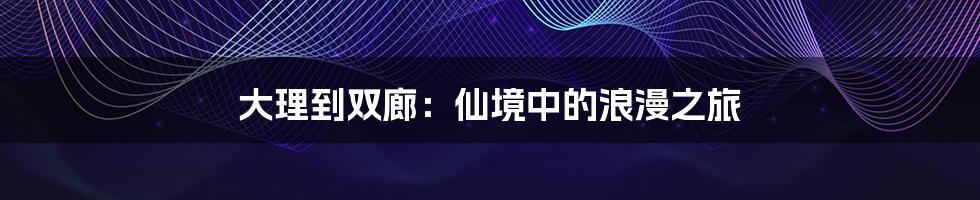 大理到双廊：仙境中的浪漫之旅