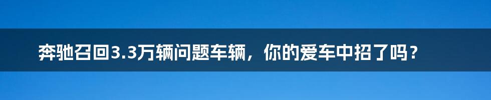 奔驰召回3.3万辆问题车辆,你的爱车中招了吗?