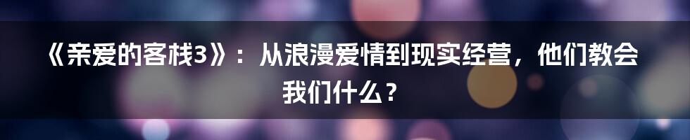 《亲爱的客栈3》:从浪漫爱情到现实经营,他们教会我们什么?