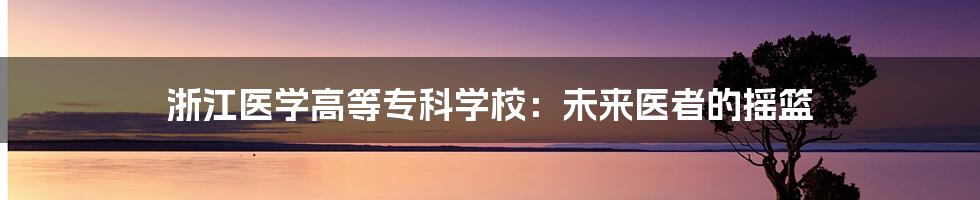 浙江医学高等专科学校:未来医者的摇篮