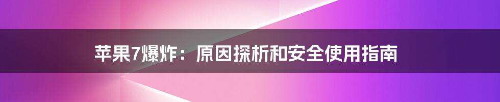 苹果7爆炸：原因探析和安全使用指南