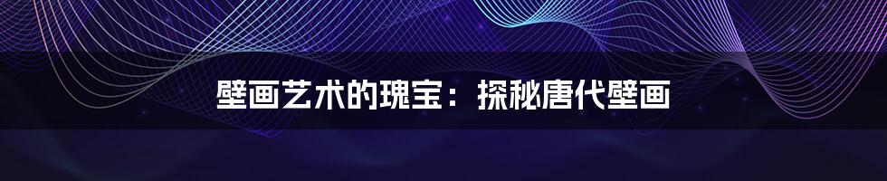 壁画艺术的瑰宝：探秘唐代壁画