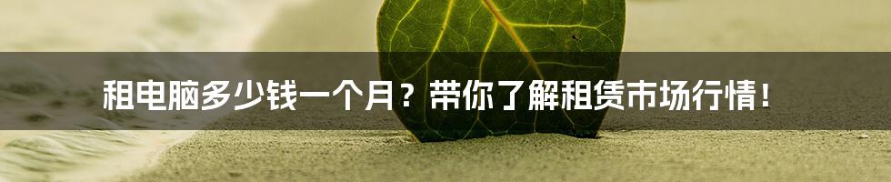 租电脑多少钱一个月?带你了解租赁市场行情!