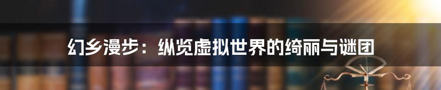 幻乡漫步:纵览虚拟世界的绮丽与谜团