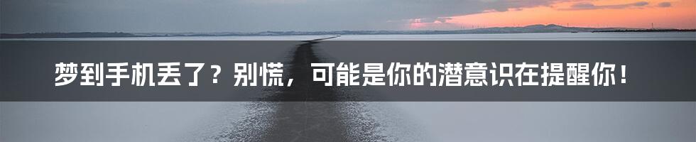 梦到手机丢了?别慌,可能是你的潜意识在提醒你!