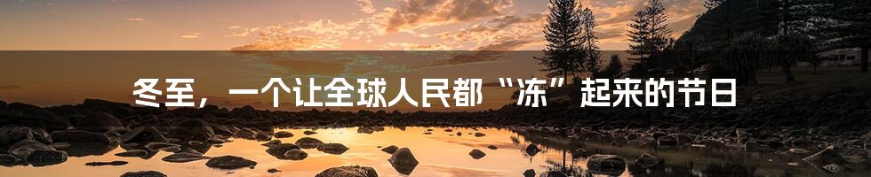 冬至,一个让全球人民都“冻”起来的节日