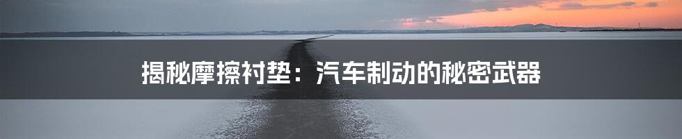 揭秘摩擦衬垫:汽车制动的秘密武器