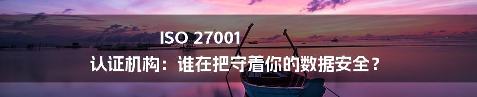 ISO 27001 认证机构:谁在把守着你的数据安全?
