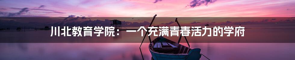 川北教育学院:一个充满青春活力的学府