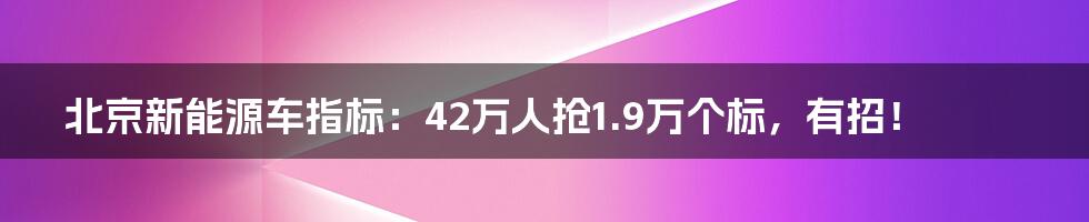 北京新能源车指标:42万人抢1.9万个标,有招!