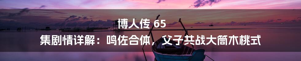 博人传 65 集剧情详解:鸣佐合体,父子共战大筒木桃式
