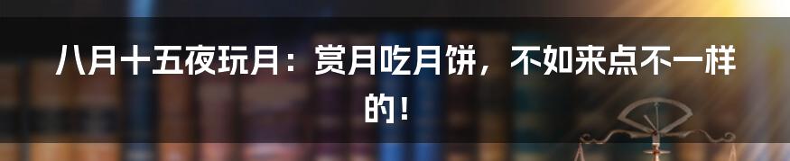 八月十五夜玩月:赏月吃月饼,不如来点不一样的!