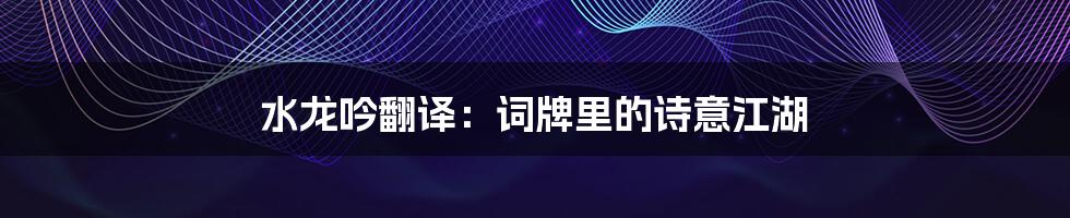 水龙吟翻译:词牌里的诗意江湖
