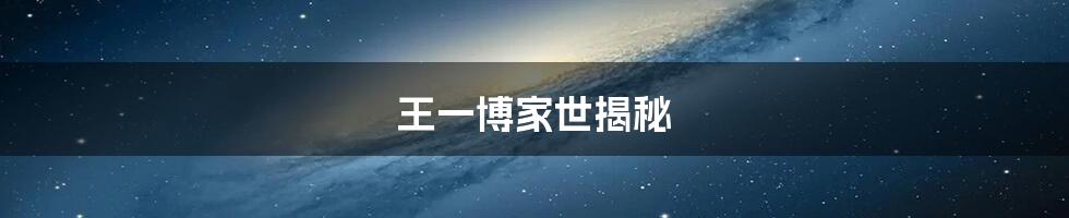 王一博家世揭秘