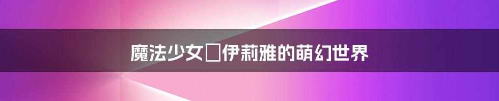 魔法少女☆伊莉雅的萌幻世界