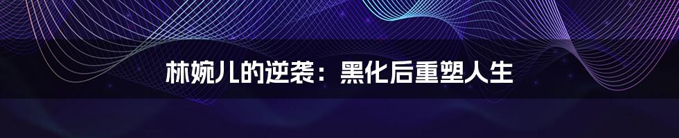 林婉儿的逆袭:黑化后重塑人生
