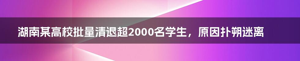 湖南某高校批量清退超2000名学生,原因扑朔迷离