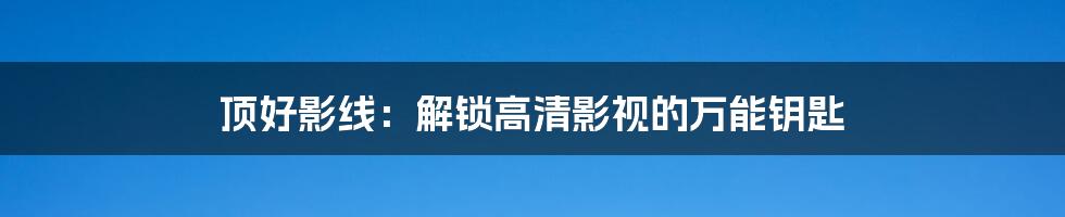 顶好影线:解锁高清影视的万能钥匙