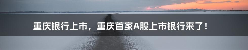 重庆银行上市，重庆首家A股上市银行来了！