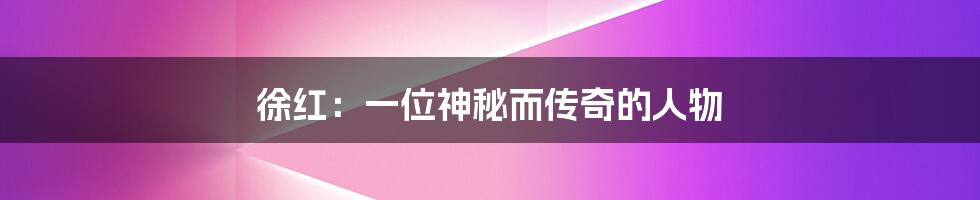 徐红:一位神秘而传奇的人物