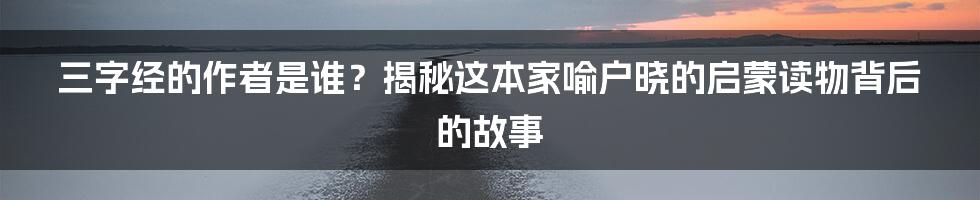 三字经的作者是谁?揭秘这本家喻户晓的启蒙读物背后的故事