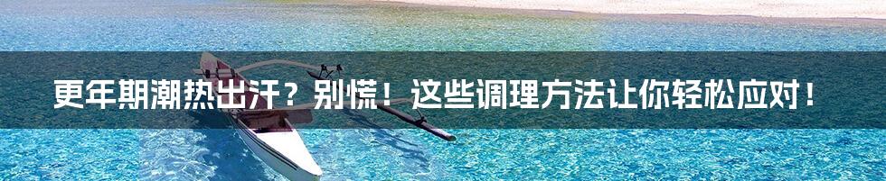 更年期潮热出汗？别慌！这些调理方法让你轻松应对！